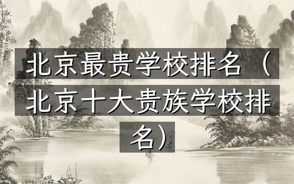 北京最贵学校排名（北京十大贵族学校排名）