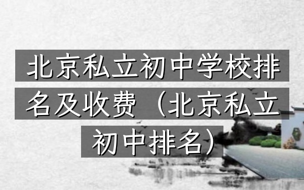 北京私立初中学校排名及收费（北京私立初中排名）