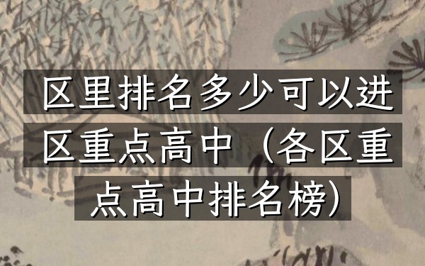 区里排名多少可以进区重点高中（各区重点高中排名榜）