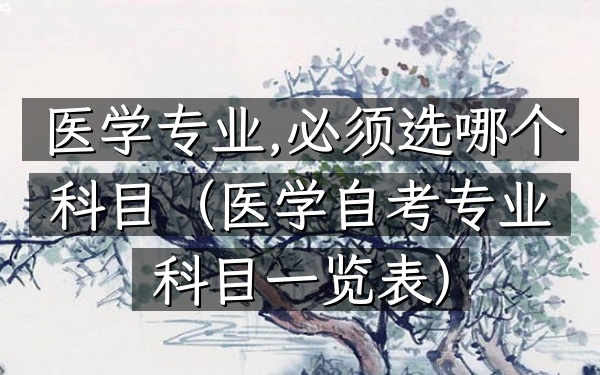 医学专业,必须选哪个科目(医学自考专业科目一览表)