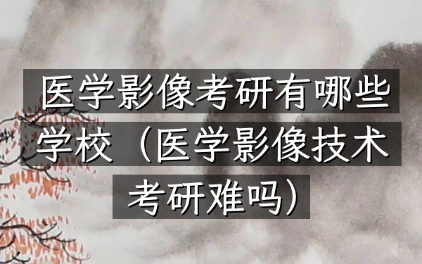 医学影像考研有哪些学校(医学影像技术考研难吗)
