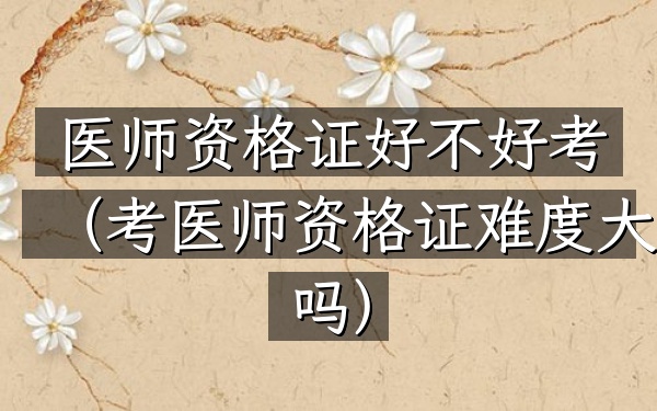 医师资格证好不好考(考医师资格证难度大吗)