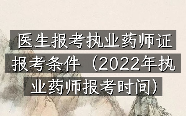 医生报考执业药师证报考条件(2022年执业药师报考时间)