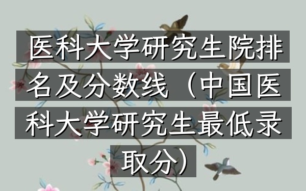 医科大学研究生院排名及分数线(中国医科大学研究生最低录取分)