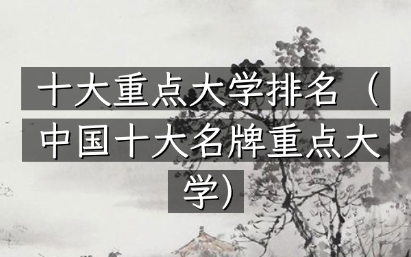 十大重点大学排名（中国十大名牌重点大学）