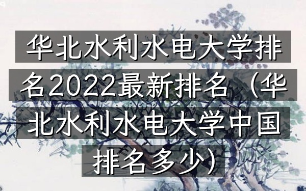 华北水利水电大学排名2022最新排名(华北水利水电大学中国排名多少)