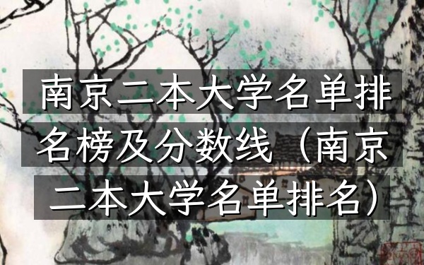 南京二本大学名单排名榜及分数线（南京二本大学名单排名）