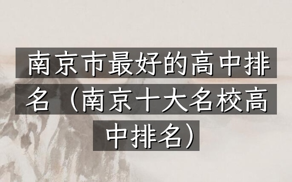 南京市最好的高中排名（南京十大名校高中排名）