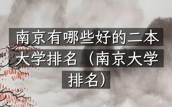 南京有哪些好的二本大学排名（南京大学排名）
