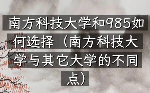 南方科技大学和985如何选择(南方科技大学与其它大学的不同点)