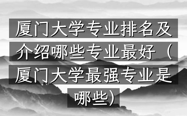 厦门大学专业排名及介绍 哪些专业最好(厦门大学最强专业是哪些)