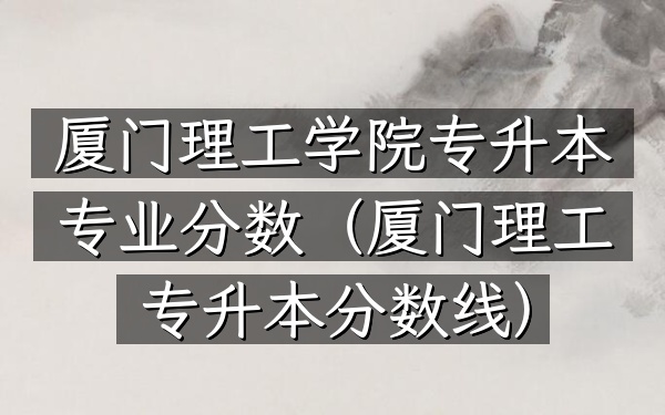 厦门理工学院专升本专业分数(厦门理工专升本分数线)