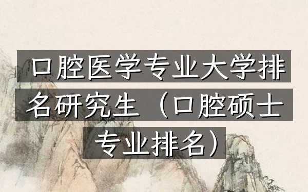 口腔医学专业大学排名研究生(口腔硕士专业排名)