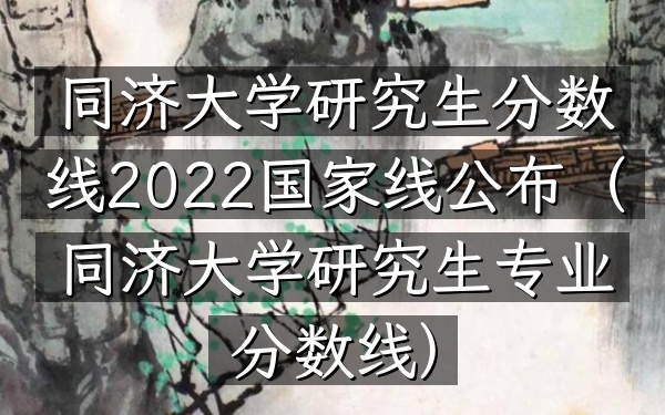 同济大学研究生分数线2022国家线公布(同济大学研究生专业分数线)