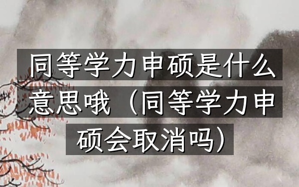 同等学力申硕是什么意思哦(同等学力申硕会取消吗)
