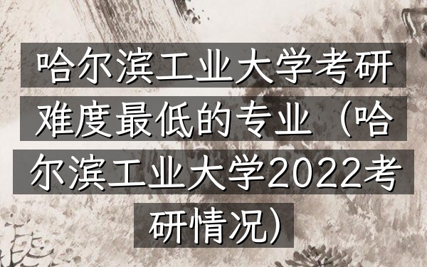 哈尔滨工业大学考研难度最低的专业(哈尔滨工业大学2022考研情况)