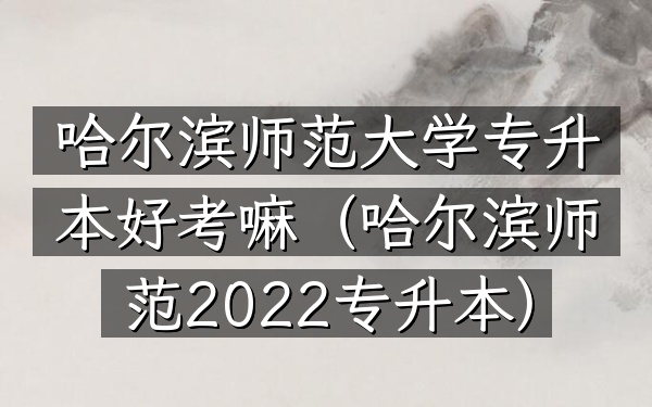 哈尔滨师范大学专升本好考嘛(哈尔滨师范2022专升本)