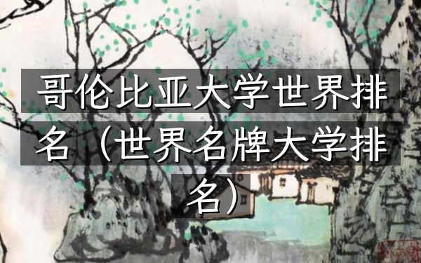 哥伦比亚大学世界排名（世界名牌大学排名）