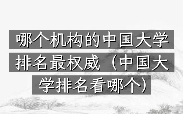 哪个机构的中国大学排名最权威（中国大学排名看哪个）