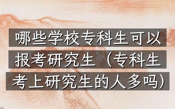 哪些学校专科生可以报考研究生(专科生考上研究生的人多吗)