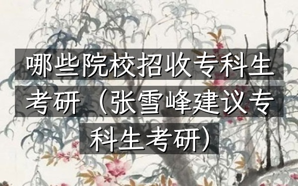 哪些院校招收专科生考研(张雪峰建议专科生考研)