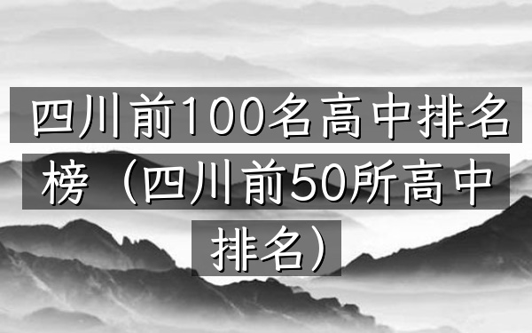 四川前100名高中排名榜（四川前50所高中排名）