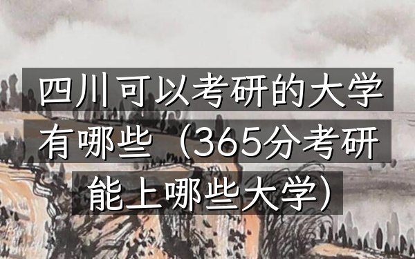 四川可以考研的大学有哪些(365分考研能上哪些大学)