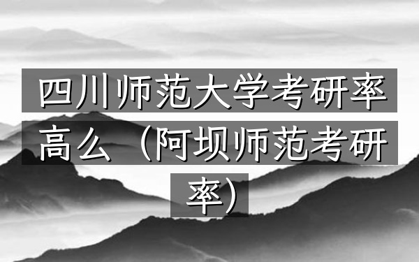 四川师范大学考研率高么(阿坝师范考研率)