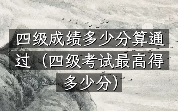 四级成绩多少分算通过(四级考试最高得多少分)