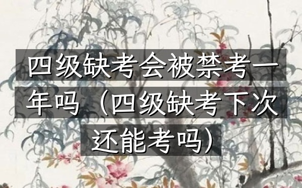 四级缺考会被禁考一年吗(四级缺考下次还能考吗)