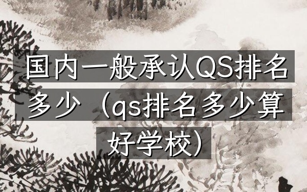 国内一般承认QS排名多少（qs排名多少算好学校）