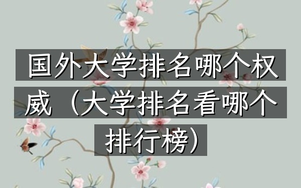 国外大学排名哪个权威（大学排名看哪个排行榜）
