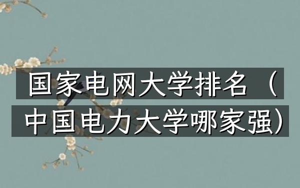 国家电网大学排名(中国电力大学哪家强)