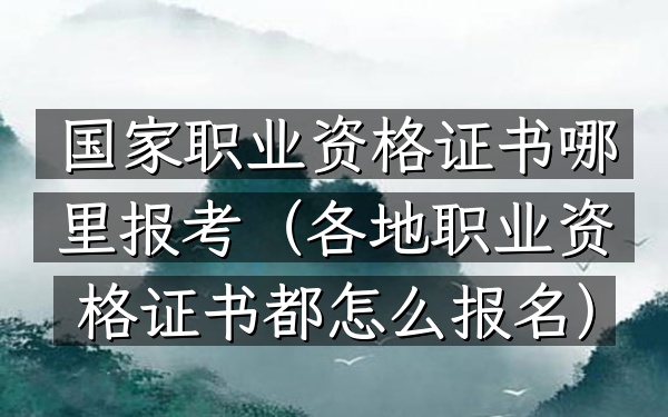 国家职业资格证书哪里报考(各地职业资格证书都怎么报名)