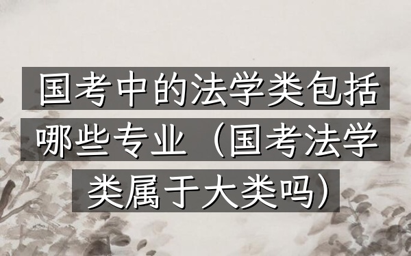 国考中的法学类包括哪些专业(国考法学类属于大类吗)