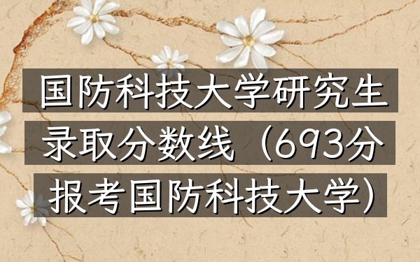 国防科技大学研究生录取分数线(693分报考国防科技大学)