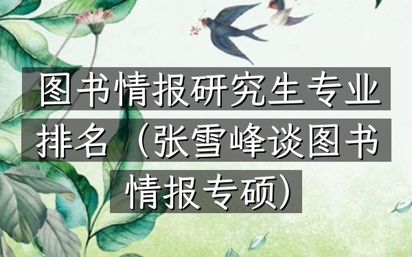 图书情报研究生专业排名(张雪峰谈图书情报专硕)