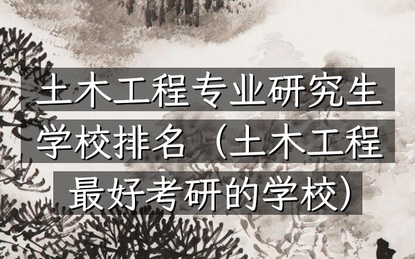 土木工程专业研究生学校排名(土木工程最好考研的学校)