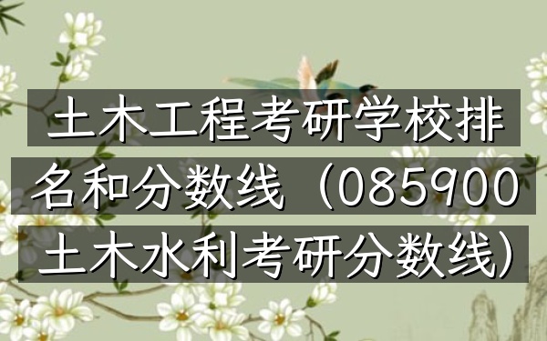土木工程考研学校排名和分数线(085900土木水利考研分数线)