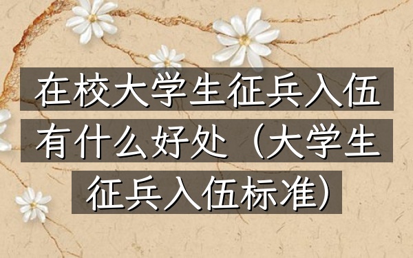 在校大学生征兵入伍有什么好处(大学生征兵入伍标准)