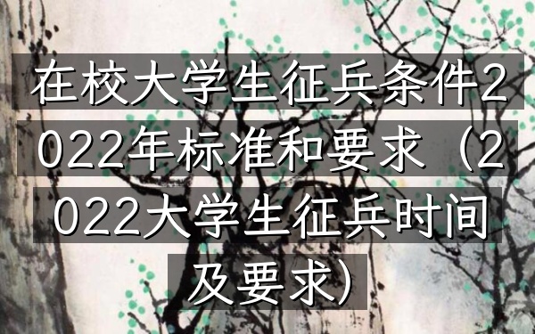在校大学生征兵条件2022年标准和要求(2022大学生征兵时间及要求)
