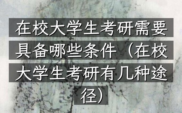 在校大学生考研需要具备哪些条件(在校大学生考研有几种途径)