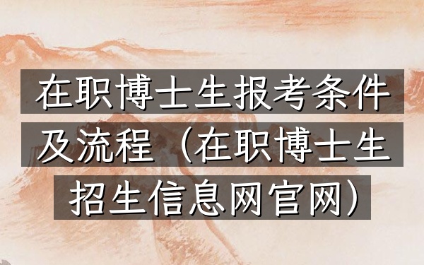 在职博士生报考条件及流程(在职博士生招生信息网官网)