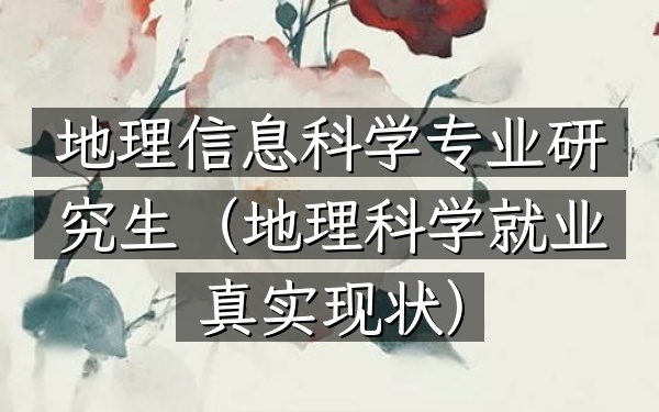 地理信息科学专业研究生(地理科学就业真实现状)