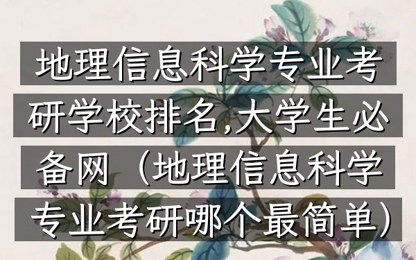 地理信息科学专业考研学校排名,大学生必备网(地理信息科学专业考研哪个最简单)