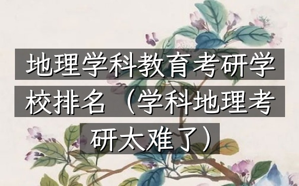 地理学科教育考研学校排名(学科地理考研太难了)
