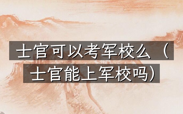 士官可以考军校么(士官能上军校吗)