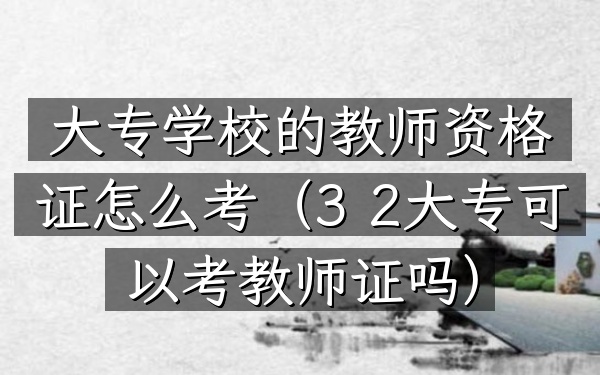 大专学校的教师资格证怎么考(3+2大专可以考教师证吗)