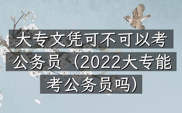 大专文凭可不可以考公务员(2022大专能考公务员吗)