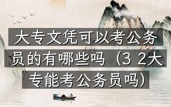 大专文凭可以考公务员的有哪些吗(3+2大专能考公务员吗)